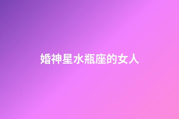 婚神星水瓶座的女人-第1張-星座運勢-玄機派
