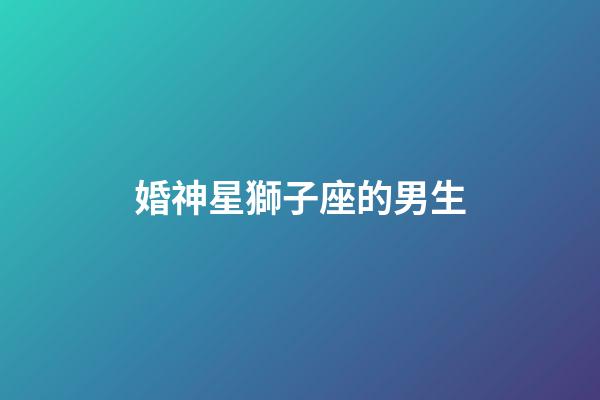 婚神星獅子座的男生-第1張-星座運勢-玄機派