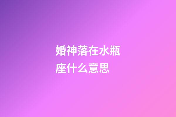 婚神落在水瓶座什么意思-第1張-星座運勢-玄機派