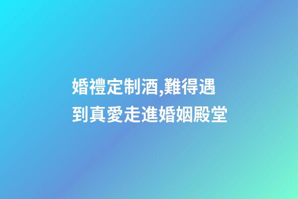 婚禮定制酒,難得遇到真愛走進婚姻殿堂-第1張-觀點-玄機派