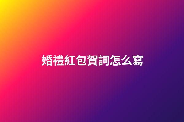 婚禮紅包賀詞怎么寫
