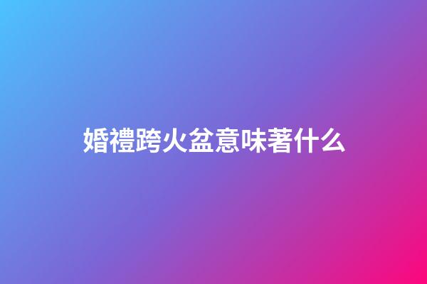 婚禮跨火盆意味著什么
