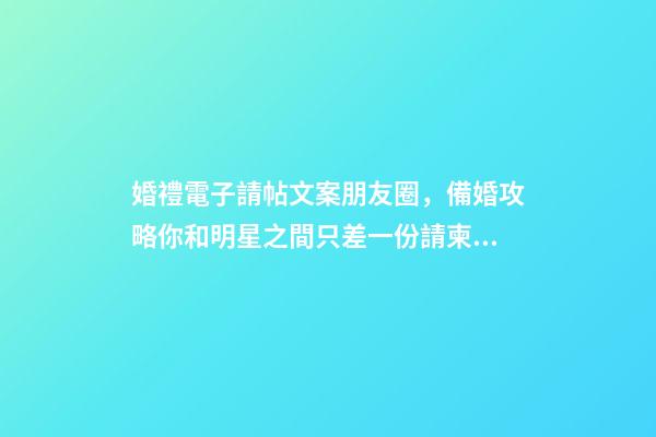 婚禮電子請帖文案朋友圈，備婚攻略你和明星之間只差一份請柬文案-第1張-觀點-玄機派