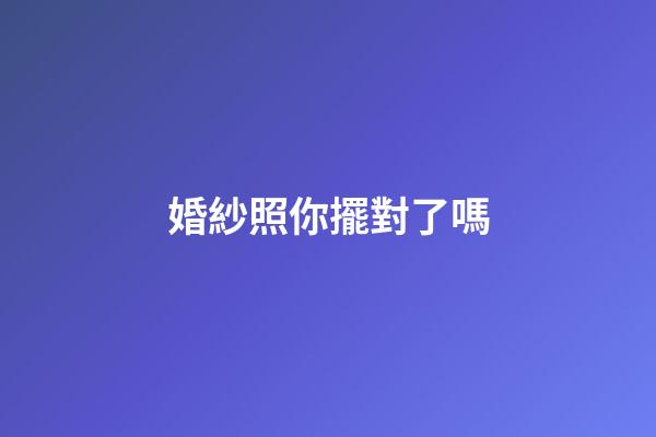婚紗照你擺對了嗎