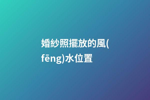 婚紗照擺放的風(fēng)水位置