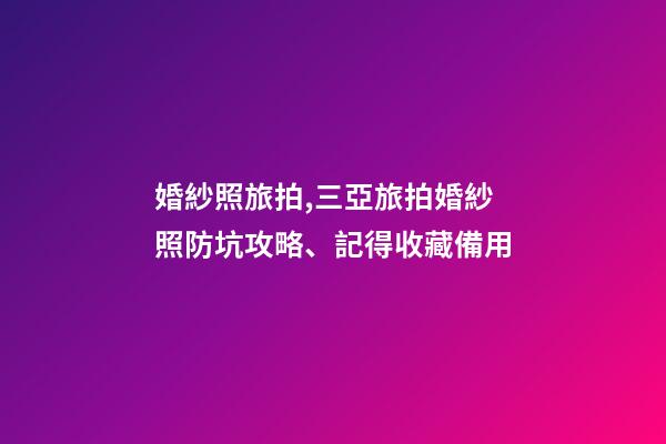 婚紗照旅拍,三亞旅拍婚紗照防坑攻略、記得收藏備用-第1張-觀點-玄機派