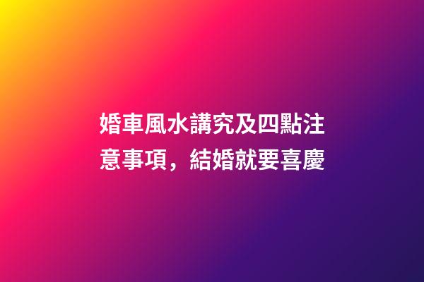 婚車風水講究及四點注意事項，結婚就要喜慶