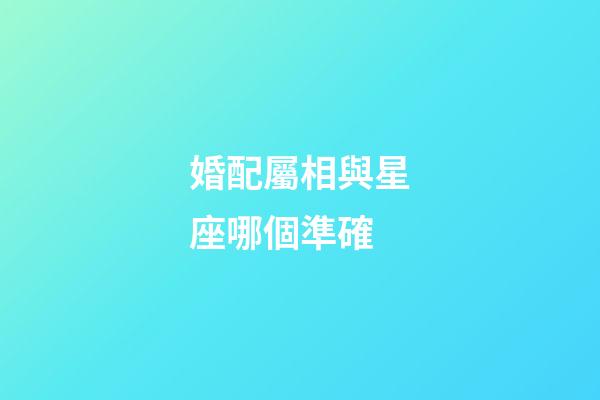 婚配屬相與星座哪個準確-第1張-星座運勢-玄機派
