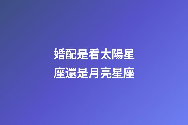 婚配是看太陽星座還是月亮星座-第1張-星座運勢-玄機派