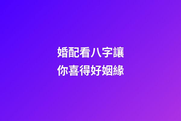 婚配看八字讓你喜得好姻緣