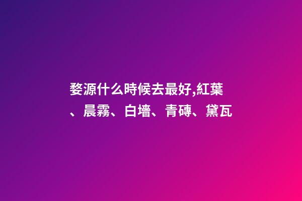 婺源什么時候去最好,紅葉、晨霧、白墻、青磚、黛瓦-第1張-觀點-玄機派