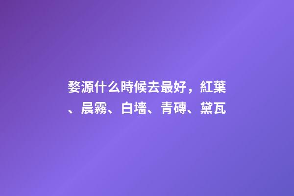 婺源什么時候去最好，紅葉、晨霧、白墻、青磚、黛瓦-第1張-觀點-玄機派