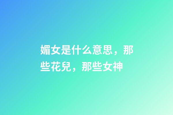 媚女是什么意思，那些花兒，那些女神-第1張-觀點-玄機派
