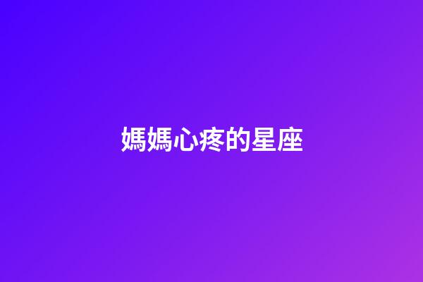 媽媽心疼的星座-第1張-星座運勢-玄機派