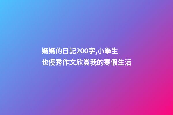 媽媽的日記200字,小學生也優秀作文欣賞我的寒假生活-第1張-觀點-玄機派