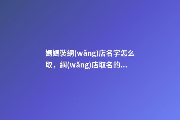 媽媽裝網(wǎng)店名字怎么取，網(wǎng)店取名的有哪些方式方法-第1張-店鋪起名-玄機派