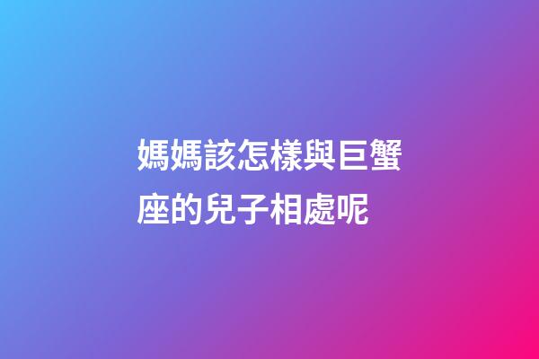 媽媽該怎樣與巨蟹座的兒子相處呢-第1張-星座運勢-玄機派