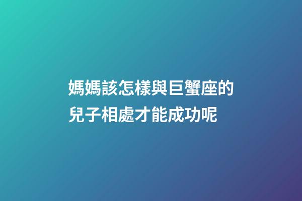 媽媽該怎樣與巨蟹座的兒子相處才能成功呢-第1張-星座運勢-玄機派