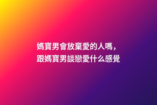 媽寶男會放棄愛的人嗎，跟媽寶男談戀愛什么感覺-第1張-觀點-玄機派