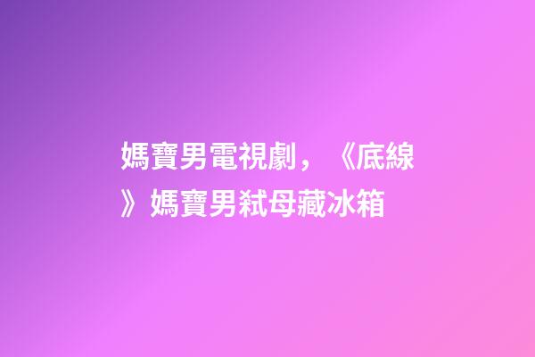 媽寶男電視劇，《底線》媽寶男弒母藏冰箱-第1張-觀點-玄機派