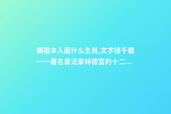 媽祖本人屬什么生肖,文字接千載一一著名書法家林德富的十二生肖甲骨文-第1張-觀點(diǎn)-玄機(jī)派