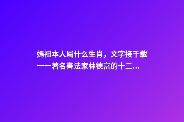 媽祖本人屬什么生肖，文字接千載一一著名書法家林德富的十二生肖甲骨文-第1張-觀點(diǎn)-玄機(jī)派