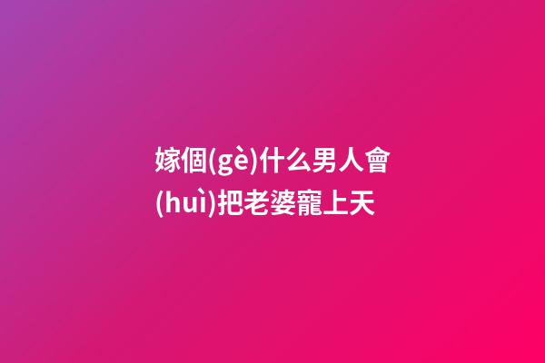 嫁個(gè)什么男人會(huì)把老婆寵上天