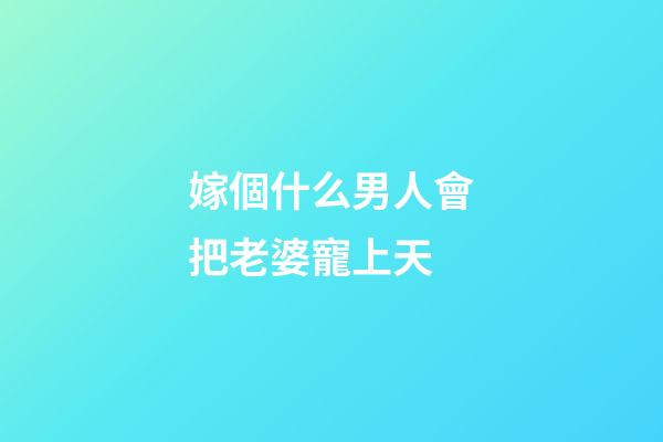 嫁個什么男人會把老婆寵上天