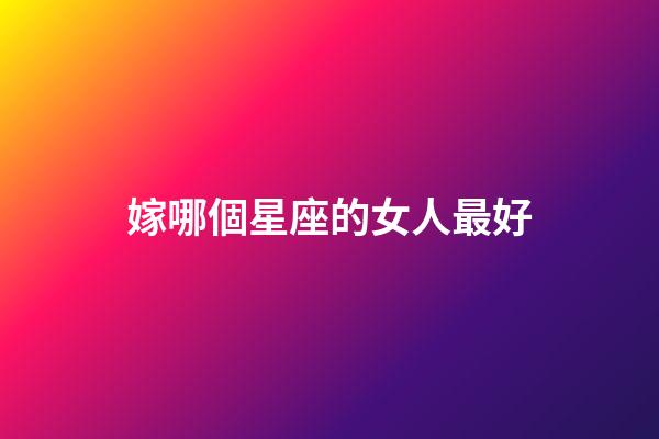 嫁哪個星座的女人最好-第1張-星座運勢-玄機派