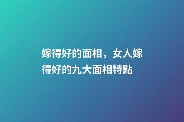 嫁得好的面相，女人嫁得好的九大面相特點