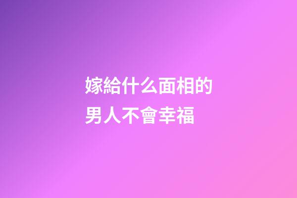 嫁給什么面相的男人不會幸福