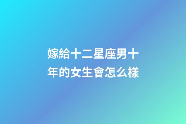嫁給十二星座男十年的女生會怎么樣-第1張-星座運勢-玄機派