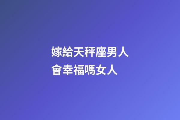 嫁給天秤座男人會幸福嗎女人-第1張-星座運勢-玄機派
