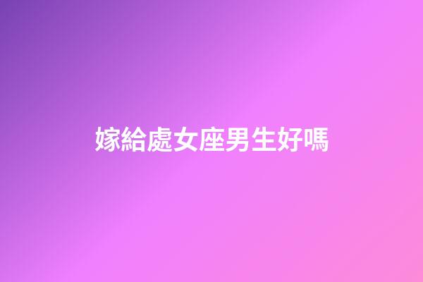 嫁給處女座男生好嗎-第1張-星座運勢-玄機派
