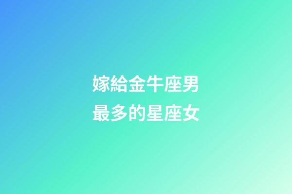 嫁給金牛座男最多的星座女-第1張-星座運勢-玄機派