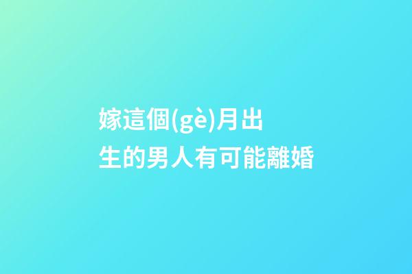 嫁這個(gè)月出生的男人有可能離婚