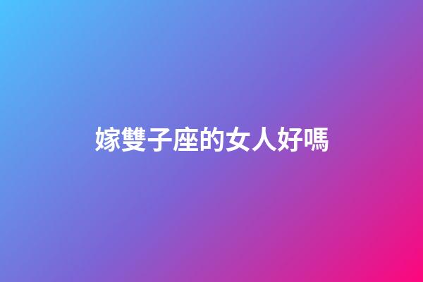 嫁雙子座的女人好嗎-第1張-星座運勢-玄機派