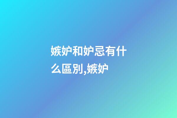 嫉妒和妒忌有什么區別,嫉妒-第1張-觀點-玄機派