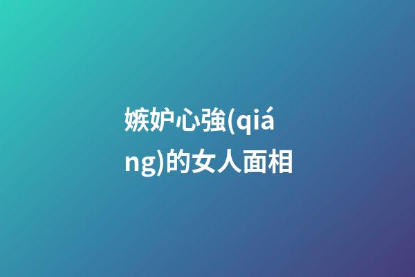 嫉妒心強(qiáng)的女人面相