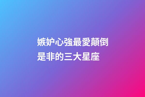 嫉妒心強最愛顛倒是非的三大星座-第1張-星座運勢-玄機派