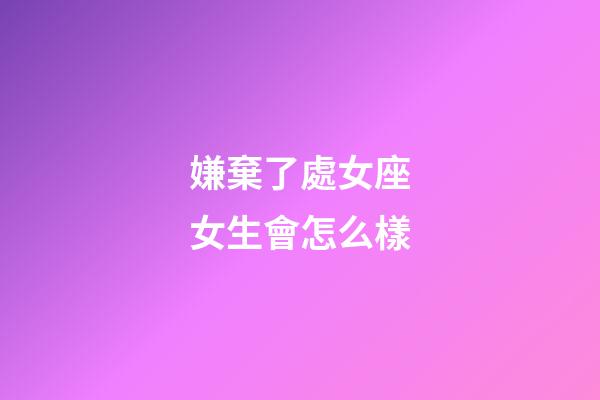 嫌棄了處女座女生會怎么樣-第1張-星座運勢-玄機派