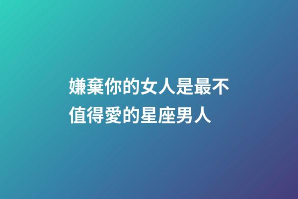 嫌棄你的女人是最不值得愛的星座男人-第1張-星座運勢-玄機派