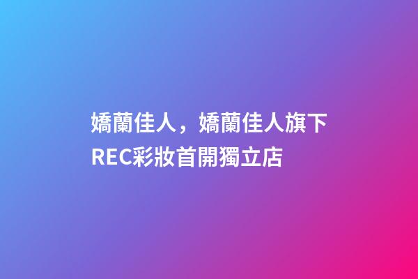 嬌蘭佳人，嬌蘭佳人旗下REC彩妝首開獨立店-第1張-觀點-玄機派