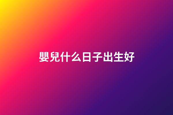 嬰兒什么日子出生好