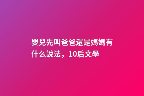 嬰兒先叫爸爸還是媽媽有什么說法，10后文學-第1張-觀點-玄機派