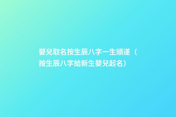 嬰兒取名按生辰八字一生順遂（按生辰八字給新生嬰兒起名）