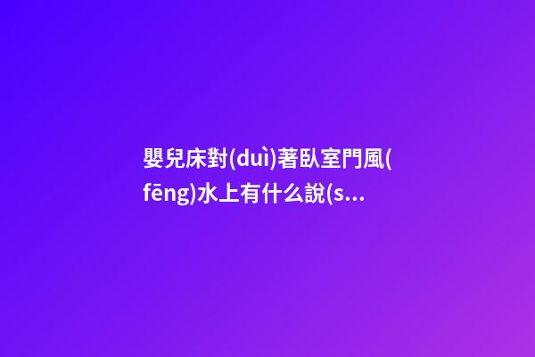 嬰兒床對(duì)著臥室門風(fēng)水上有什么說(shuō)法和講究