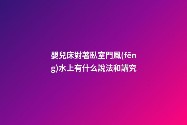 嬰兒床對著臥室門風(fēng)水上有什么說法和講究