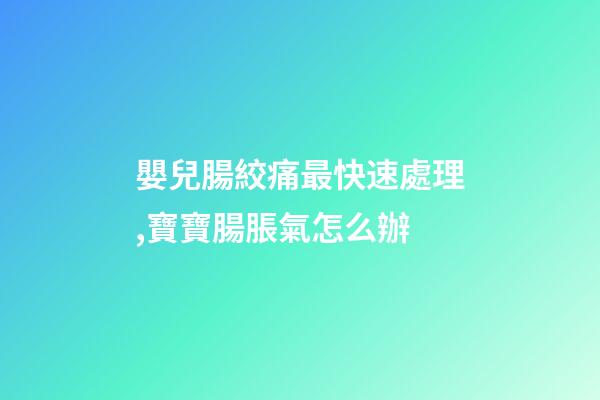 嬰兒腸絞痛最快速處理,寶寶腸脹氣怎么辦-第1張-觀點-玄機派