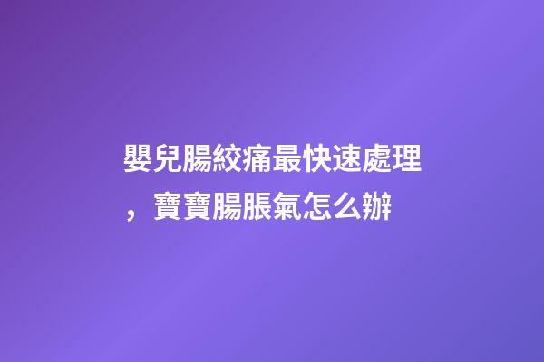 嬰兒腸絞痛最快速處理，寶寶腸脹氣怎么辦-第1張-觀點-玄機派